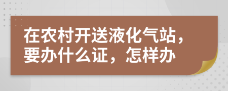 在农村开送液化气站，要办什么证，怎样办