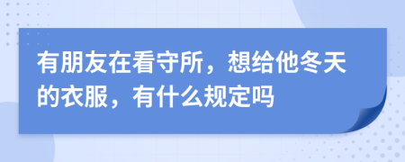 有朋友在看守所，想给他冬天的衣服，有什么规定吗