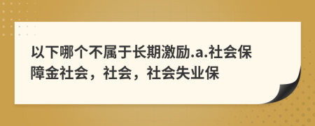 以下哪个不属于长期激励.a.社会保障金社会，社会，社会失业保