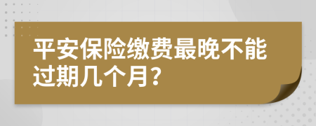 平安保险缴费最晚不能过期几个月？