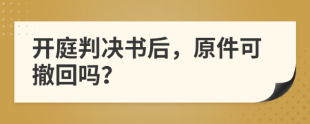 开庭判决书后，原件可撤回吗？