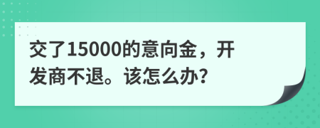 交了15000的意向金，开发商不退。该怎么办？
