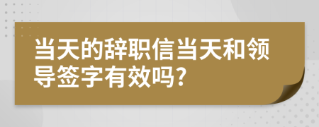 当天的辞职信当天和领导签字有效吗?