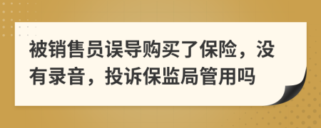 被销售员误导购买了保险，没有录音，投诉保监局管用吗