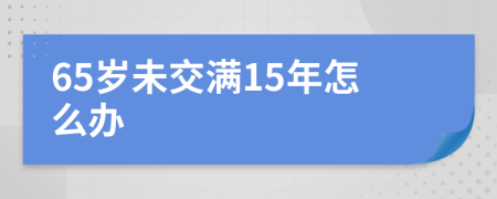 65岁未交满15年怎么办