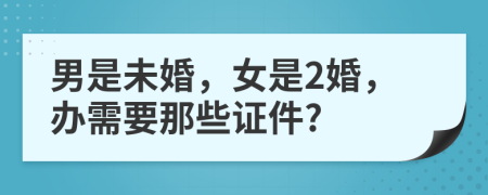 男是未婚，女是2婚，办需要那些证件?