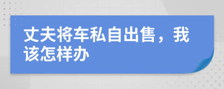 丈夫将车私自出售，我该怎样办