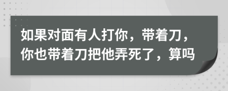 如果对面有人打你，带着刀，你也带着刀把他弄死了，算吗