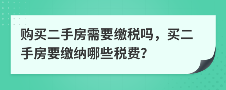 购买二手房需要缴税吗，买二手房要缴纳哪些税费？