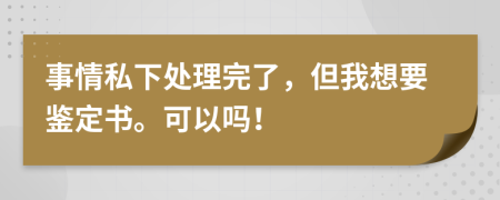 事情私下处理完了，但我想要鉴定书。可以吗！