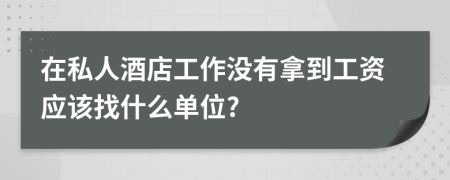 在私人酒店工作没有拿到工资应该找什么单位?