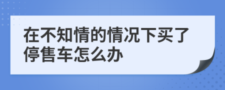 在不知情的情况下买了停售车怎么办