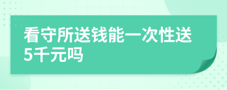 看守所送钱能一次性送5千元吗