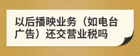 以后播映业务（如电台广告）还交营业税吗