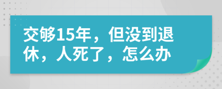 交够15年，但没到退休，人死了，怎么办