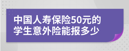 中国人寿保险50元的学生意外险能报多少