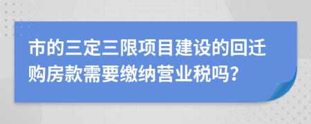 市的三定三限项目建设的回迁购房款需要缴纳营业税吗？