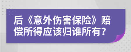 后《意外伤害保险》赔偿所得应该归谁所有？