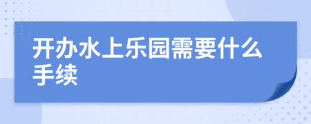 开办水上乐园需要什么手续