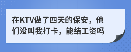 在KTV做了四天的保安，他们没叫我打卡，能结工资吗