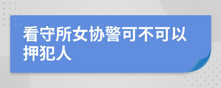 看守所女协警可不可以押犯人