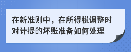 在新准则中，在所得税调整时对计提的坏账准备如何处理