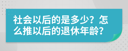 社会以后的是多少？怎么推以后的退休年龄？