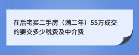 在后宅买二手房（满二年）55万成交的要交多少税费及中介费