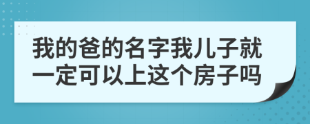 我的爸的名字我儿子就一定可以上这个房子吗