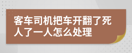 客车司机把车开翻了死人了一人怎么处理