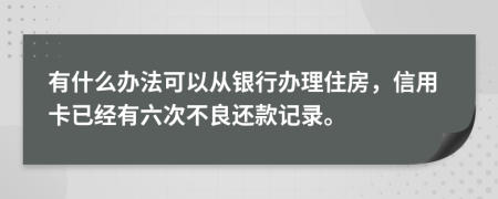 有什么办法可以从银行办理住房，信用卡已经有六次不良还款记录。