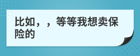 比如，，等等我想卖保险的