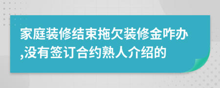 家庭装修结束拖欠装修金咋办,没有签订合约熟人介绍的