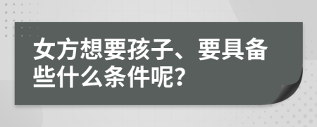 女方想要孩子、要具备些什么条件呢？