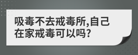 吸毒不去戒毒所,自己在家戒毒可以吗?