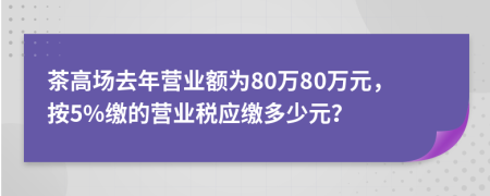 茶高场去年营业额为80万80万元，按5%缴的营业税应缴多少元？