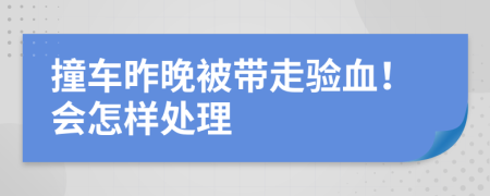 撞车昨晚被带走验血！会怎样处理