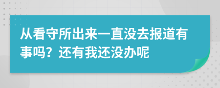 从看守所出来一直没去报道有事吗？还有我还没办呢