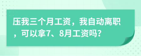 压我三个月工资，我自动离职，可以拿7、8月工资吗？