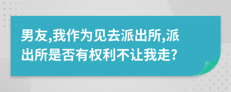 男友,我作为见去派出所,派出所是否有权利不让我走?