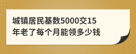 城镇居民基数5000交15年老了每个月能领多少钱