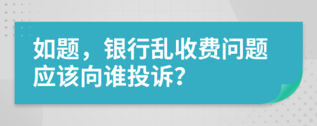 如题，银行乱收费问题应该向谁投诉？