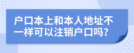 户口本上和本人地址不一样可以注销户口吗？