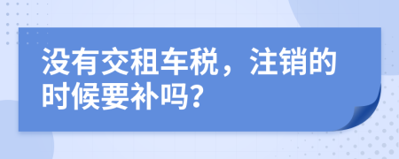 没有交租车税，注销的时候要补吗？