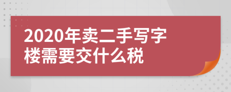 2020年卖二手写字楼需要交什么税