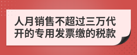 人月销售不超过三万代开的专用发票缴的税款