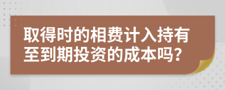 取得时的相费计入持有至到期投资的成本吗？