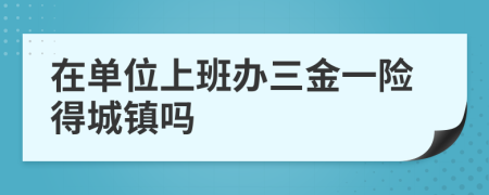 在单位上班办三金一险得城镇吗