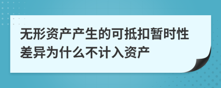 无形资产产生的可抵扣暂时性差异为什么不计入资产