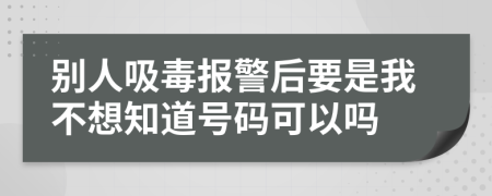 别人吸毒报警后要是我不想知道号码可以吗